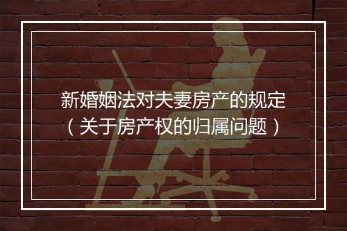 新婚姻法对夫妻房产的规定（关于房产权的归属问题）