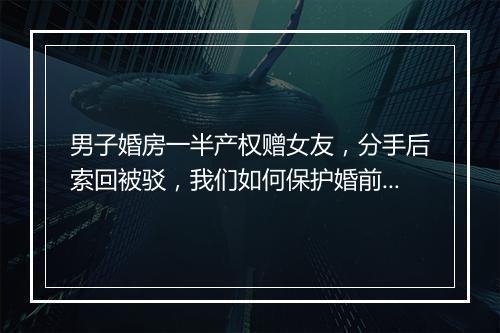 男子婚房一半产权赠女友，分手后索回被驳，我们如何保护婚前财产