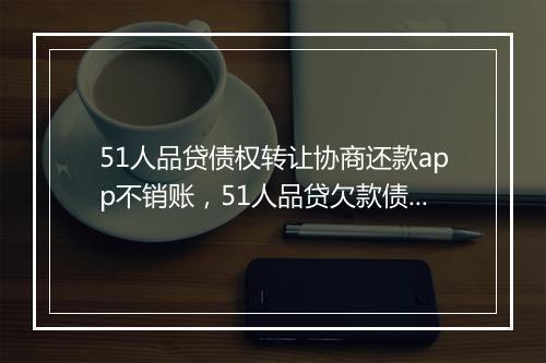 51人品贷债权转让协商还款app不销账，51人品贷欠款债务转让