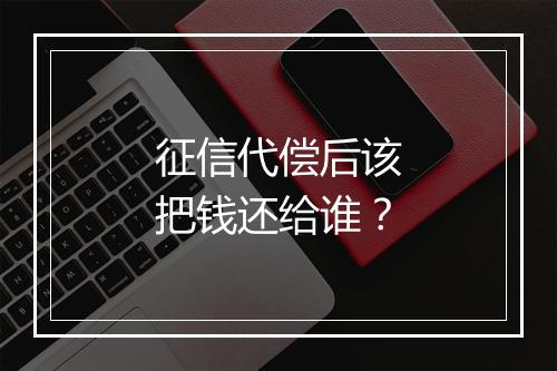 征信代偿后该把钱还给谁？