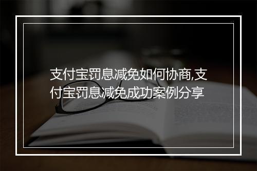 支付宝罚息减免如何协商,支付宝罚息减免成功案例分享