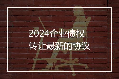 2024企业债权转让最新的协议