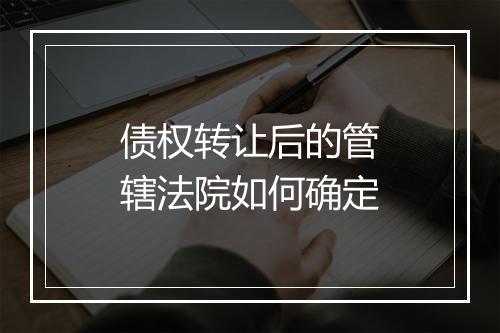 债权转让后的管辖法院如何确定