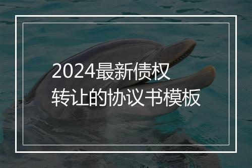 2024最新债权转让的协议书模板