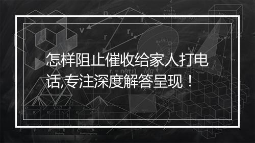怎样阻止催收给家人打电话,专注深度解答呈现！