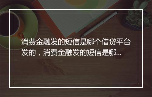消费金融发的短信是哪个借贷平台发的，消费金融发的短信是哪个借贷平台