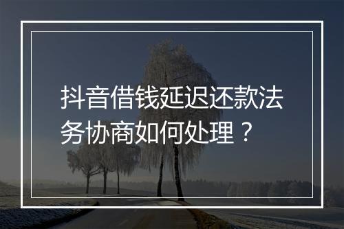 抖音借钱延迟还款法务协商如何处理？
