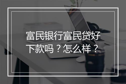 富民银行富民贷好下款吗？怎么样？