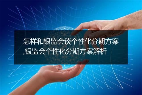 怎样和银监会谈个性化分期方案,银监会个性化分期方案解析