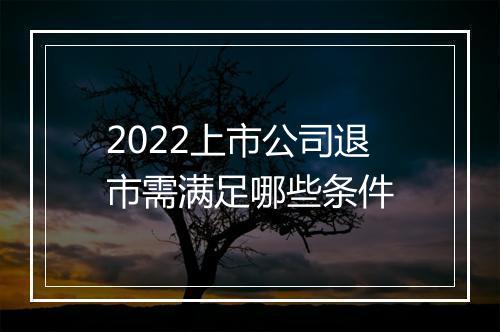 2022上市公司退市需满足哪些条件