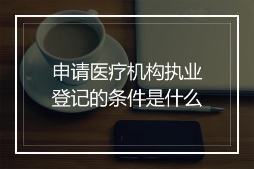 申请医疗机构执业登记的条件是什么