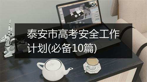泰安市高考安全工作计划(必备10篇)