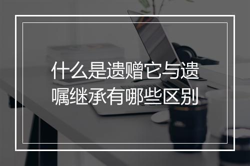 什么是遗赠它与遗嘱继承有哪些区别