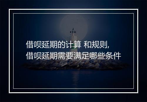 借呗延期的计算 和规则,借呗延期需要满足哪些条件