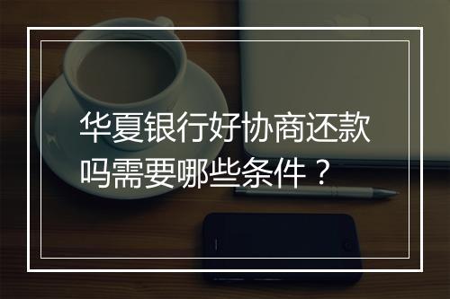 华夏银行好协商还款吗需要哪些条件？