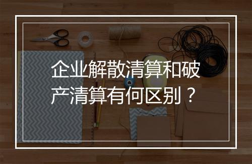 企业解散清算和破产清算有何区别？