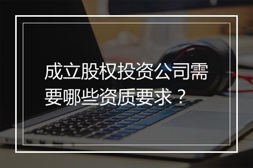 成立股权投资公司需要哪些资质要求？