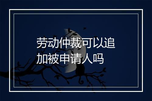 劳动仲裁可以追加被申请人吗