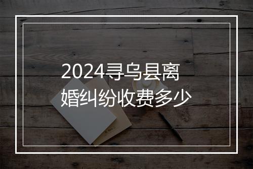 2024寻乌县离婚纠纷收费多少
