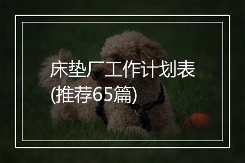 床垫厂工作计划表(推荐65篇)