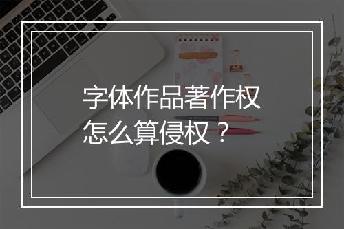 字体作品著作权怎么算侵权？