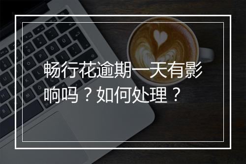 畅行花逾期一天有影响吗？如何处理？