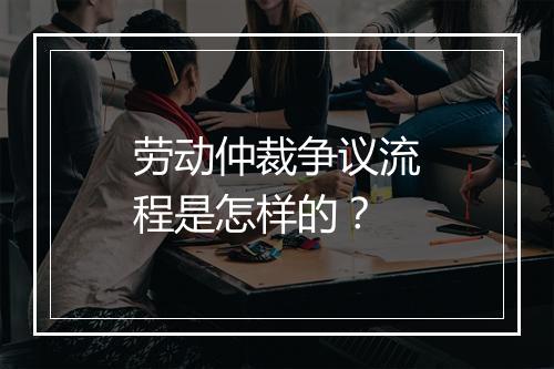 劳动仲裁争议流程是怎样的？
