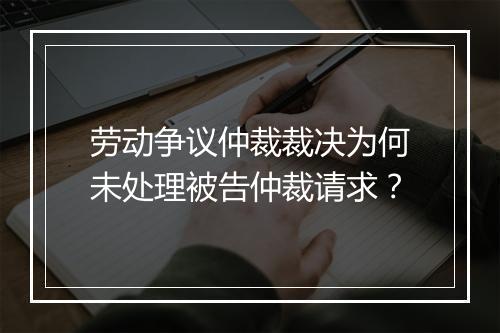 劳动争议仲裁裁决为何未处理被告仲裁请求？