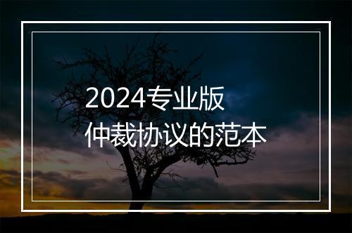 2024专业版仲裁协议的范本