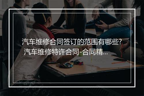 汽车维修合同签订的范围有哪些? 汽车维修特许合同-合同精选8篇