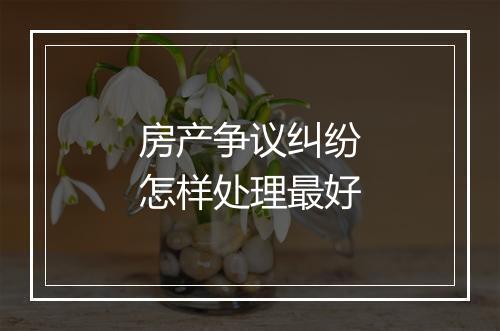 房产争议纠纷怎样处理最好