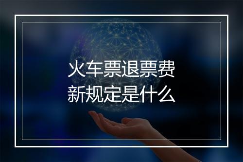 火车票退票费新规定是什么