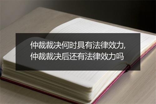 仲裁裁决何时具有法律效力,仲裁裁决后还有法律效力吗