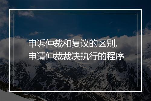 申诉仲裁和复议的区别,申请仲裁裁决执行的程序