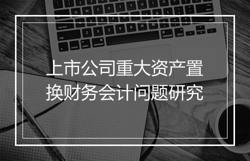 上市公司重大资产置换财务会计问题研究