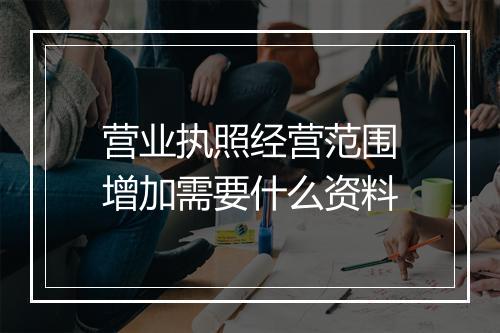 营业执照经营范围增加需要什么资料
