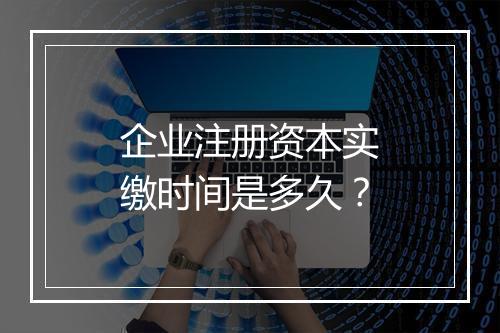 企业注册资本实缴时间是多久？