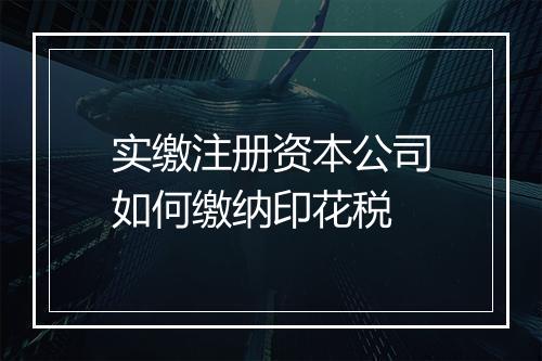 实缴注册资本公司如何缴纳印花税