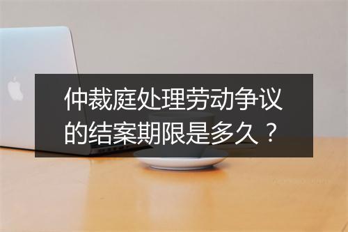 仲裁庭处理劳动争议的结案期限是多久？