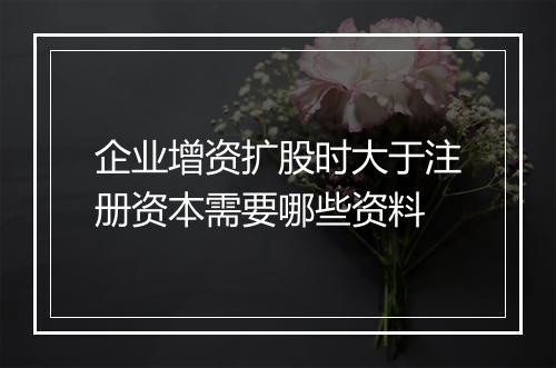 企业增资扩股时大于注册资本需要哪些资料