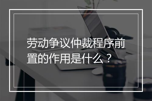 劳动争议仲裁程序前置的作用是什么？
