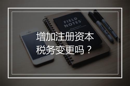 增加注册资本税务变更吗？