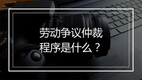 劳动争议仲裁程序是什么？