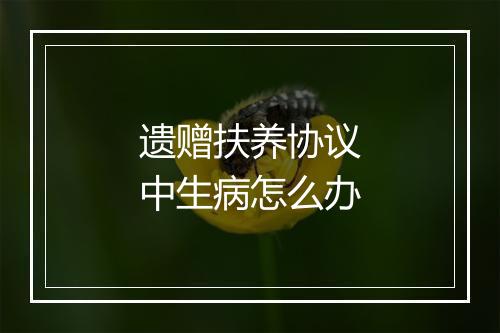 遗赠扶养协议中生病怎么办