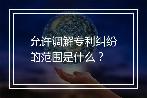 允许调解专利纠纷的范围是什么？