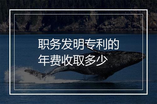 职务发明专利的年费收取多少