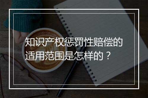 知识产权惩罚性赔偿的适用范围是怎样的？