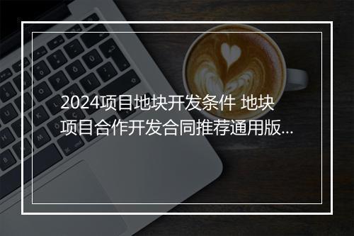 2024项目地块开发条件 地块项目合作开发合同推荐通用版10篇