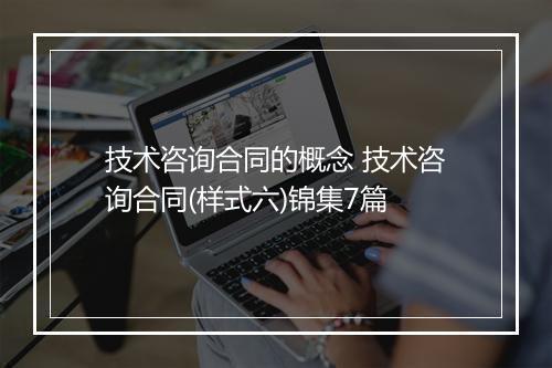 技术咨询合同的概念 技术咨询合同(样式六)锦集7篇