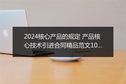 2024核心产品的规定 产品核心技术引进合同精品范文10篇